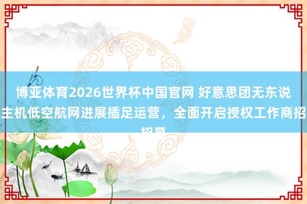 博亚体育2026世界杯中国官网 好意思团无东说念主机低空航网进展插足运营，全面开启授权工作商招募