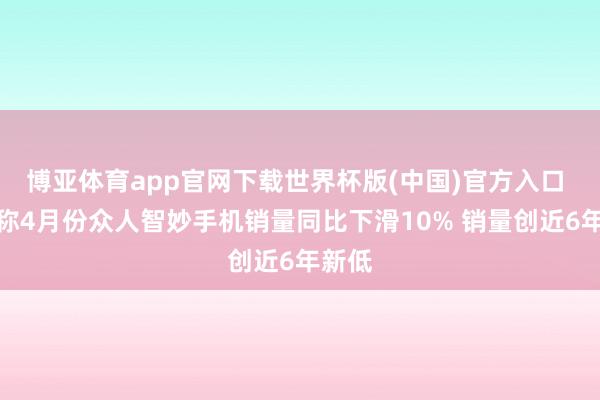 博亚体育app官网下载世界杯版(中国)官方入口 音问称4月份众人智妙手机销量同比下滑10% 销量创近6年新低