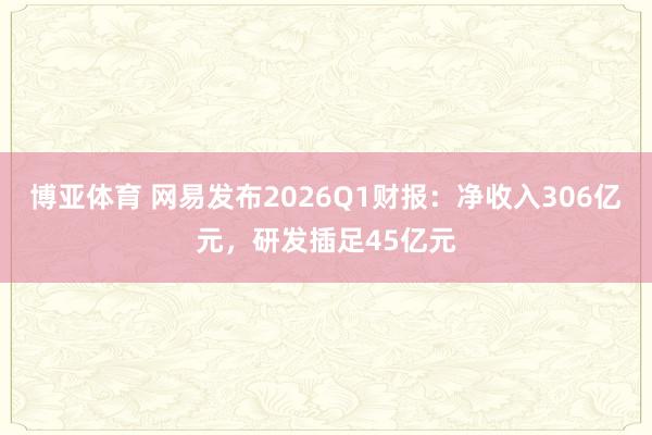 博亚体育 网易发布2026Q1财报：净收入306亿元，研发插足45亿元