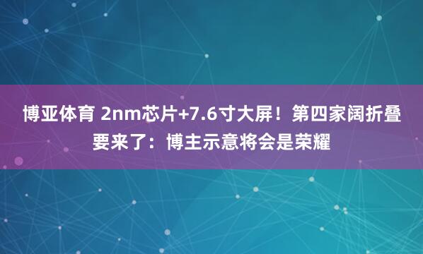 博亚体育 2nm芯片+7.6寸大屏！第四家阔折叠要来了：博主示意将会是荣耀