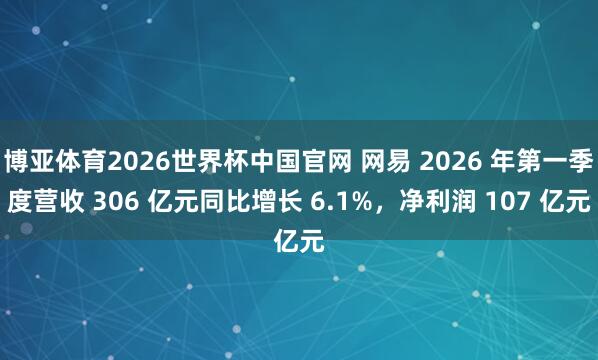 博亚体育2026世界杯中国官网 网易 2026 年第一季度营收 306 亿元同比增长 6.1%，净利润 107 亿元