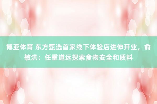 博亚体育 东方甄选首家线下体验店进伸开业，俞敏洪：任重道远探索食物安全和质料