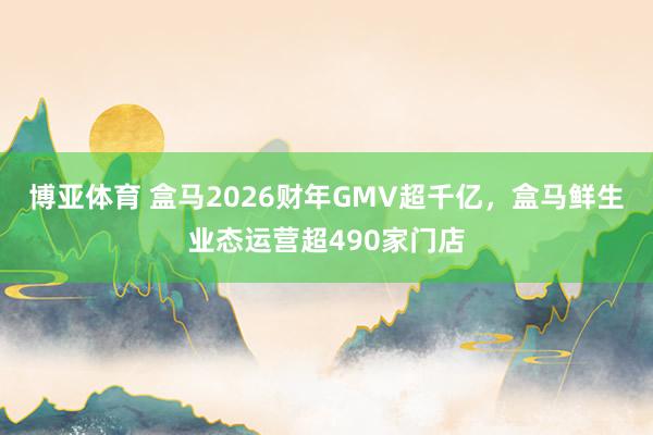 博亚体育 盒马2026财年GMV超千亿，盒马鲜生业态运营超490家门店