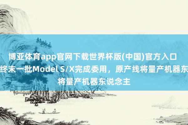博亚体育app官网下载世界杯版(中国)官方入口 特斯拉终末一批Model S/X完成委用，原产线将量产机器东说念主