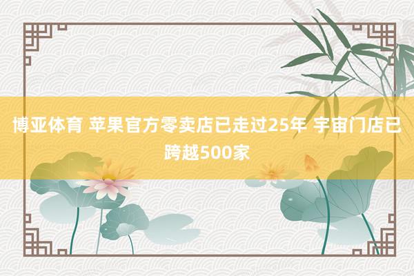 博亚体育 苹果官方零卖店已走过25年 宇宙门店已跨越500家