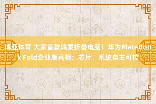 博亚体育 大家首款鸿蒙折叠电脑！华为MateBook Fold企业版亮相：芯片、系统自主可控