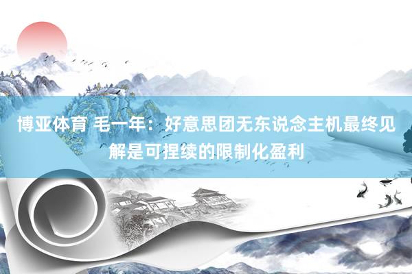 博亚体育 毛一年：好意思团无东说念主机最终见解是可捏续的限制化盈利