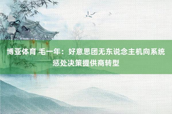 博亚体育 毛一年：好意思团无东说念主机向系统惩处决策提供商转型