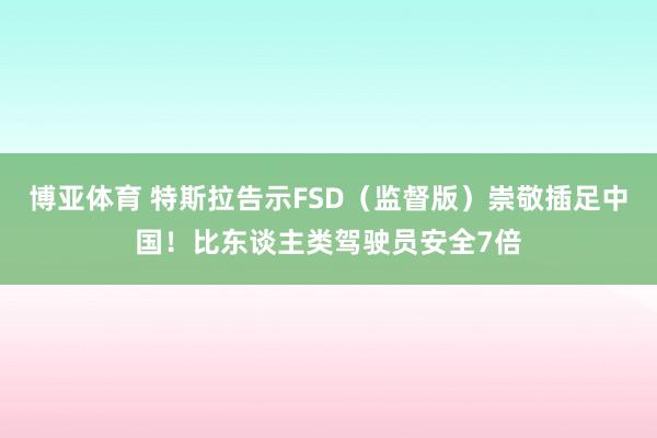 博亚体育 特斯拉告示FSD（监督版）崇敬插足中国！比东谈主类驾驶员安全7倍