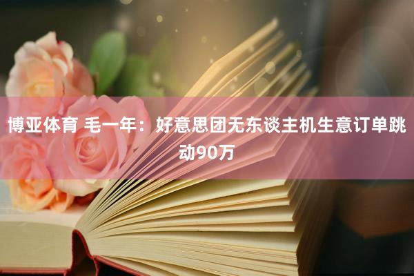博亚体育 毛一年：好意思团无东谈主机生意订单跳动90万