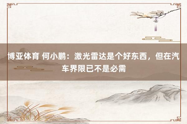 博亚体育 何小鹏：激光雷达是个好东西，但在汽车界限已不是必需