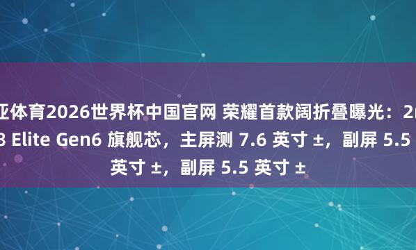 博亚体育2026世界杯中国官网 荣耀首款阔折叠曝光：2nm 骁龙 8 Elite Gen6 旗舰芯，主屏测 7.6 英寸 ±，副屏 5.5 英寸 ±