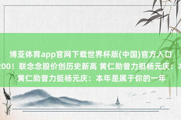 博亚体育app官网下载世界杯版(中国)官方入口 获批在中国销售H200！联念念股价创历史新高 黄仁勋曾力挺杨元庆：本年是属于你的一年