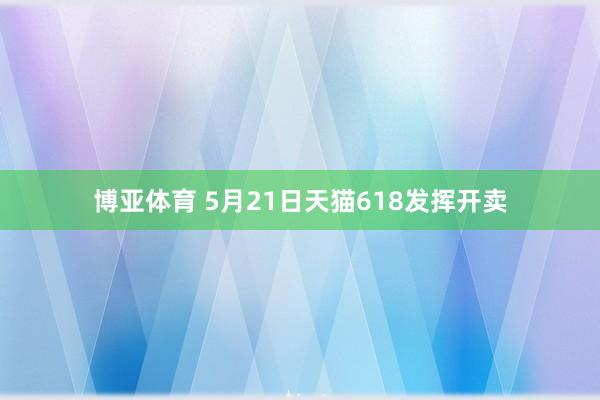 博亚体育 5月21日天猫618发挥开卖