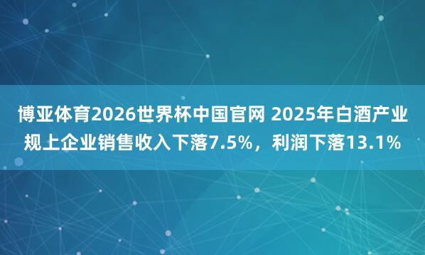 博亚体育2026世界杯中国官网 2025年白酒产业规上企业销售收入下落7.5%，利润下落13.1%