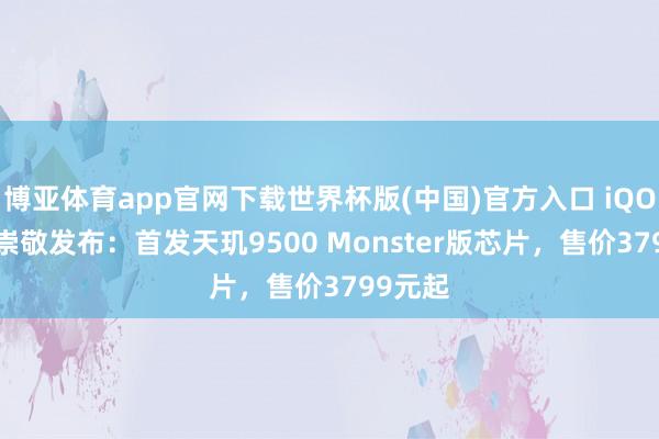 博亚体育app官网下载世界杯版(中国)官方入口 iQOO15T崇敬发布：首发天玑9500 Monster版芯片，售价3799元起