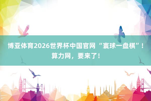 博亚体育2026世界杯中国官网 “寰球一盘棋”！算力网，要来了！