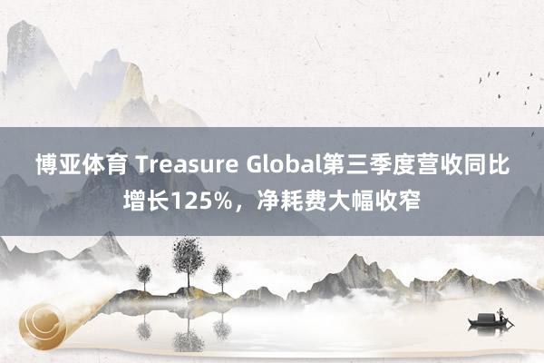 博亚体育 Treasure Global第三季度营收同比增长125%，净耗费大幅收窄