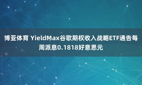 博亚体育 YieldMax谷歌期权收入战略ETF通告每周派息0.1818好意思元