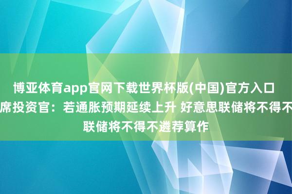 博亚体育app官网下载世界杯版(中国)官方入口 Pimco首席投资官：若通胀预期延续上升 好意思联储将不得不遴荐算作