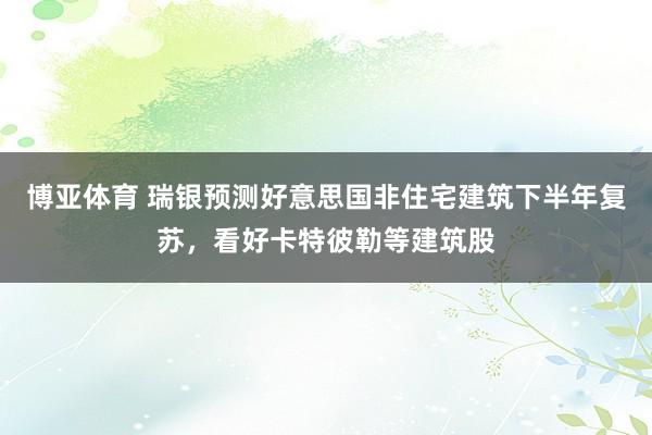 博亚体育 瑞银预测好意思国非住宅建筑下半年复苏，看好卡特彼勒等建筑股