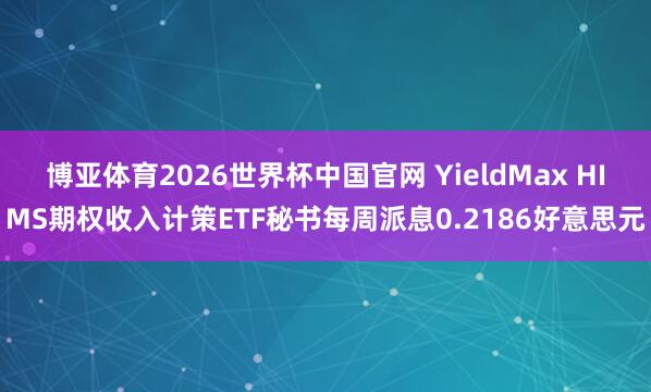 博亚体育2026世界杯中国官网 YieldMax HIMS期权收入计策ETF秘书每周派息0.2186好意思元