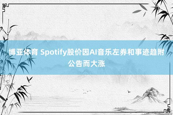 博亚体育 Spotify股价因AI音乐左券和事迹趋附公告而大涨