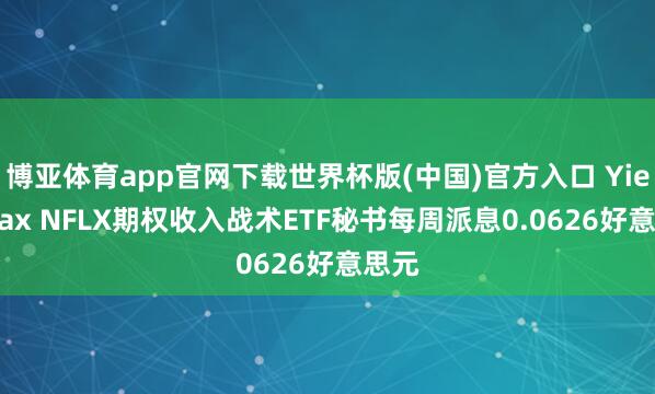 博亚体育app官网下载世界杯版(中国)官方入口 YieldMax NFLX期权收入战术ETF秘书每周派息0.0626好意思元
