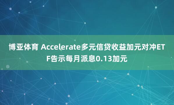 博亚体育 Accelerate多元信贷收益加元对冲ETF告示每月派息0.13加元