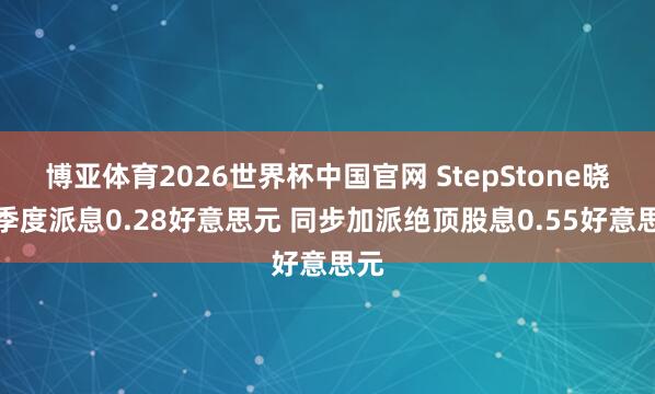博亚体育2026世界杯中国官网 StepStone晓谕季度派息0.28好意思元 同步加派绝顶股息0.55好意思元