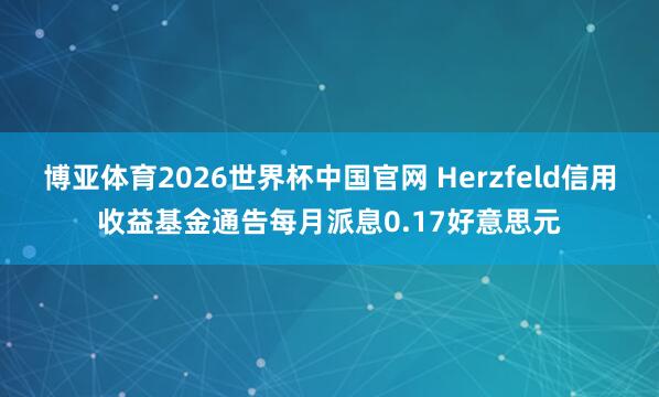 博亚体育2026世界杯中国官网 Herzfeld信用收益基金通告每月派息0.17好意思元