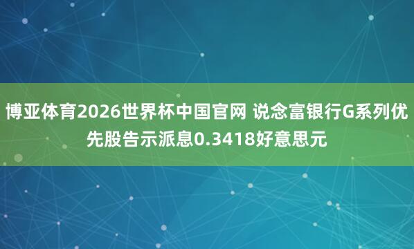 博亚体育2026世界杯中国官网 说念富银行G系列优先股告示派息0.3418好意思元