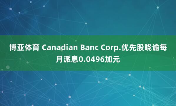 博亚体育 Canadian Banc Corp.优先股晓谕每月派息0.0496加元