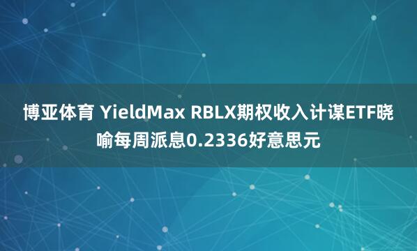 博亚体育 YieldMax RBLX期权收入计谋ETF晓喻每周派息0.2336好意思元