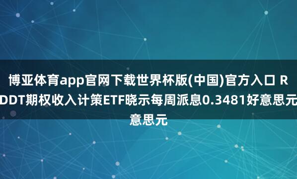 博亚体育app官网下载世界杯版(中国)官方入口 RDDT期权收入计策ETF晓示每周派息0.3481好意思元