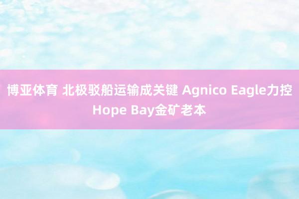 博亚体育 北极驳船运输成关键 Agnico Eagle力控Hope Bay金矿老本
