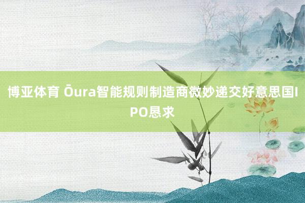 博亚体育 Ōura智能规则制造商微妙递交好意思国IPO恳求