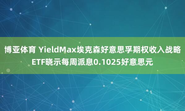 博亚体育 YieldMax埃克森好意思孚期权收入战略ETF晓示每周派息0.1025好意思元