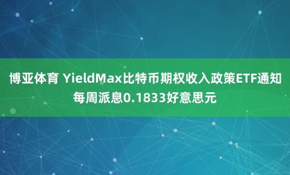 博亚体育 YieldMax比特币期权收入政策ETF通知每周派息0.1833好意思元