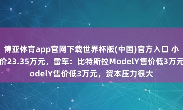博亚体育app官网下载世界杯版(中国)官方入口 小米YU7步调版售价23.35万元，雷军：比特斯拉ModelY售价低3万元，资本压力很大