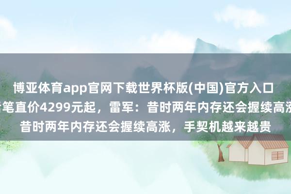 博亚体育app官网下载世界杯版(中国)官方入口 小米17 Max国补后笔直价4299元起，雷军：昔时两年内存还会握续高涨，手契机越来越贵