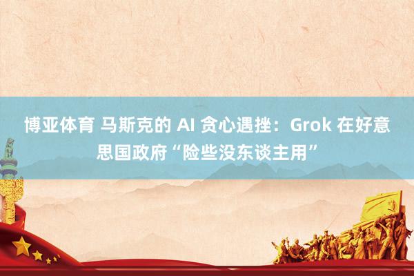 博亚体育 马斯克的 AI 贪心遇挫：Grok 在好意思国政府“险些没东谈主用”