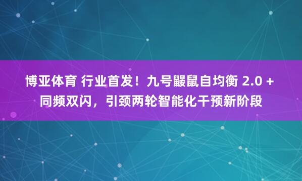 博亚体育 行业首发！九号鼹鼠自均衡 2.0 + 同频双闪，引颈两轮智能化干预新阶段