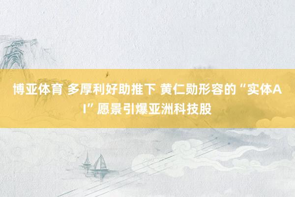 博亚体育 多厚利好助推下 黄仁勋形容的“实体AI”愿景引爆亚洲科技股