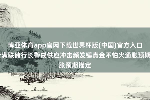 博亚体育app官网下载世界杯版(中国)官方入口 里士满联储行长警戒供应冲击频发锤真金不怕火通胀预期锚定