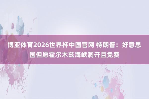博亚体育2026世界杯中国官网 特朗普：好意思国但愿霍尔木兹海峡洞开且免费