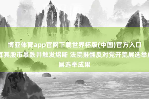 博亚体育app官网下载世界杯版(中国)官方入口 土耳其股市暴跌并触发熔断 法院推翻反对党开荒层选举成果