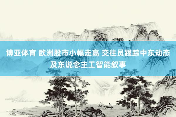 博亚体育 欧洲股市小幅走高 交往员跟踪中东动态及东说念主工智能叙事