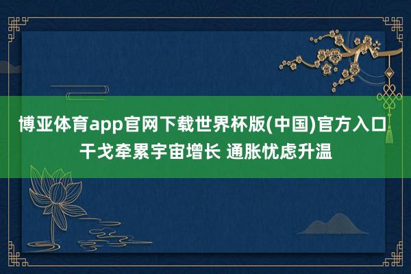 博亚体育app官网下载世界杯版(中国)官方入口 干戈牵累宇宙增长 通胀忧虑升温