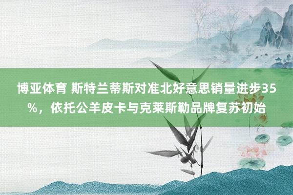 博亚体育 斯特兰蒂斯对准北好意思销量进步35%，依托公羊皮卡与克莱斯勒品牌复苏初始